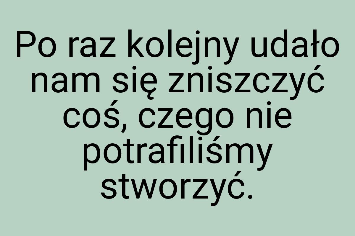 Po raz kolejny udało nam się zniszczyć coś, czego nie