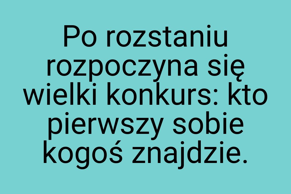 Po rozstaniu rozpoczyna się wielki konkurs: kto pierwszy