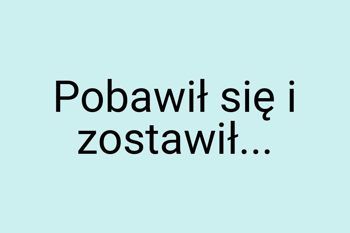 Pobawił się i zostawił