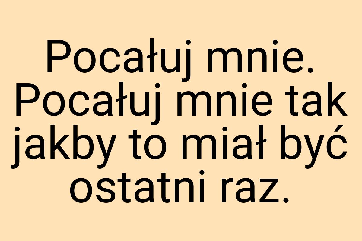 Pocałuj mnie. Pocałuj mnie tak jakby to miał być ostatni