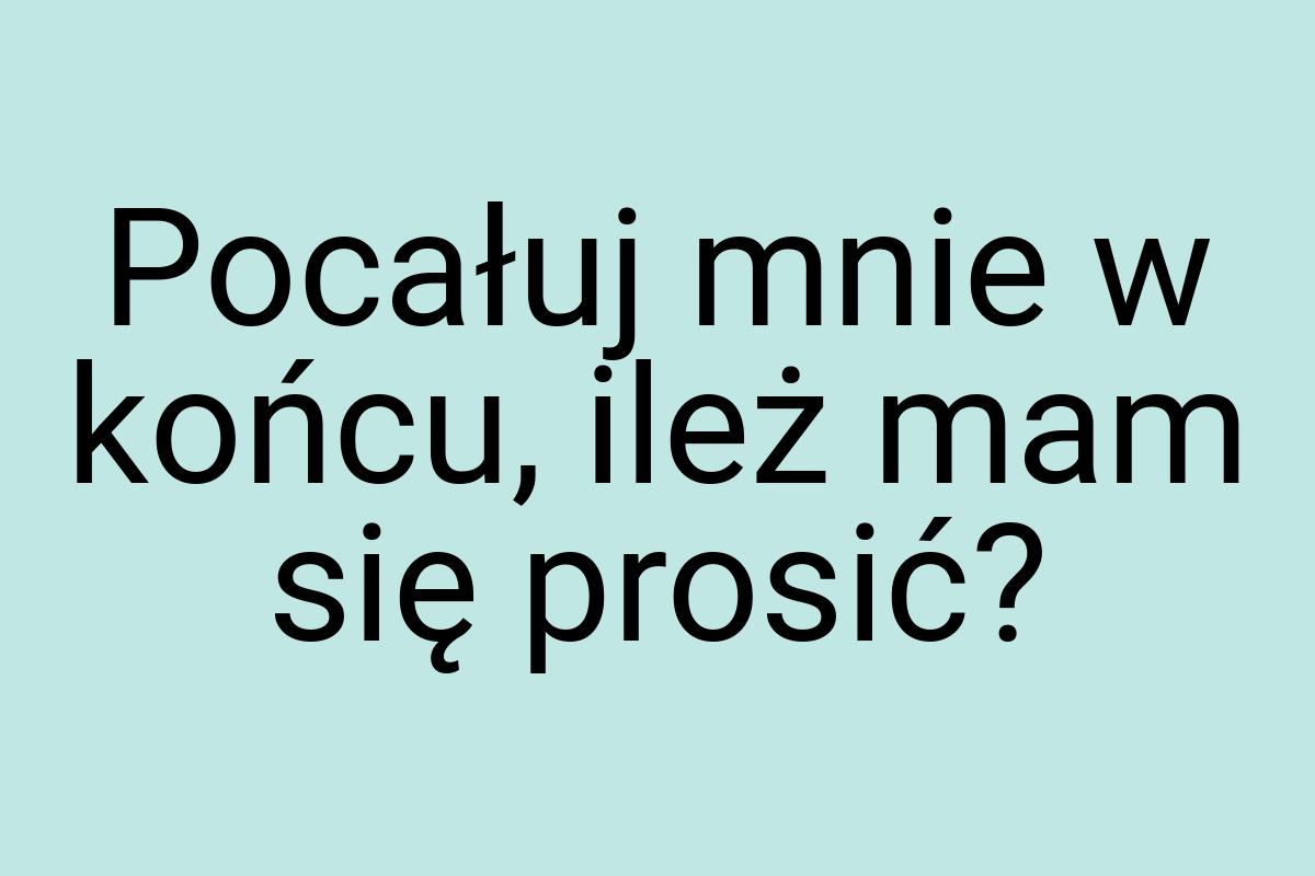 Pocałuj mnie w końcu, ileż mam się prosić