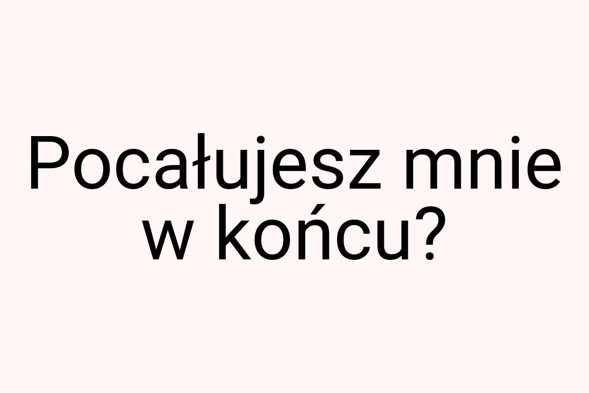 Pocałujesz mnie w końcu