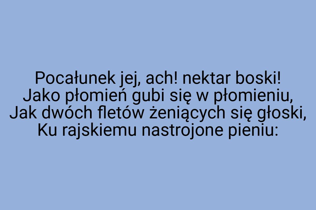 Pocałunek jej, ach! nektar boski! Jako płomień gubi się w