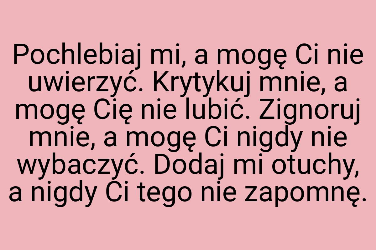 Pochlebiaj mi, a mogę Ci nie uwierzyć. Krytykuj mnie, a