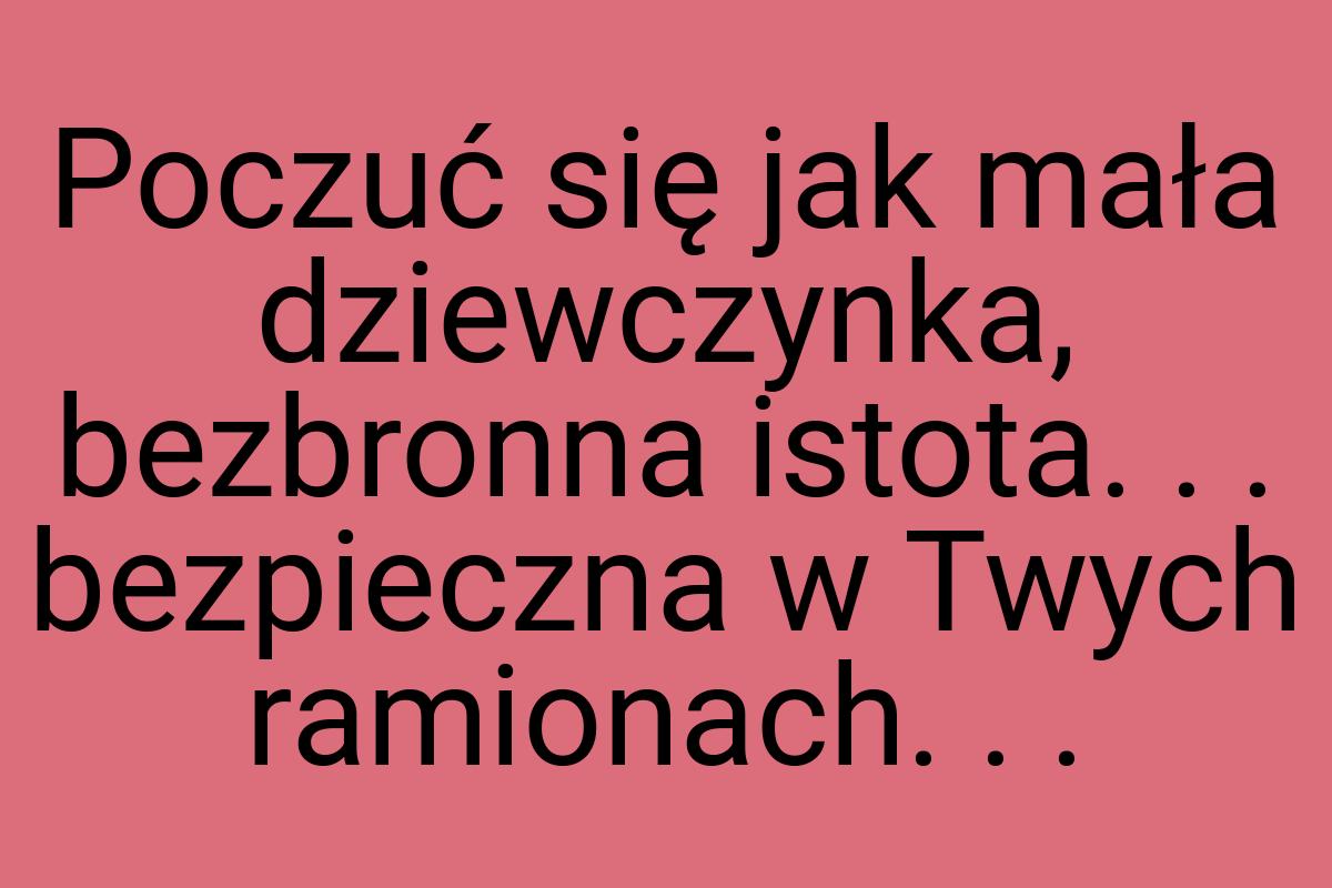 Poczuć się jak mała dziewczynka, bezbronna istota