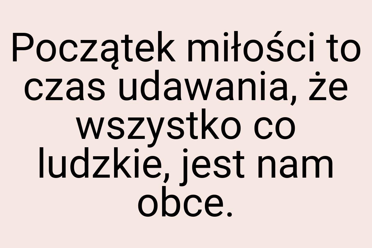 Początek miłości to czas udawania, że wszystko co ludzkie