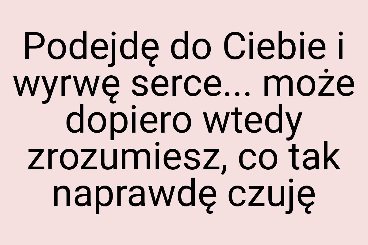 Podejdę do Ciebie i wyrwę serce... może dopiero wtedy