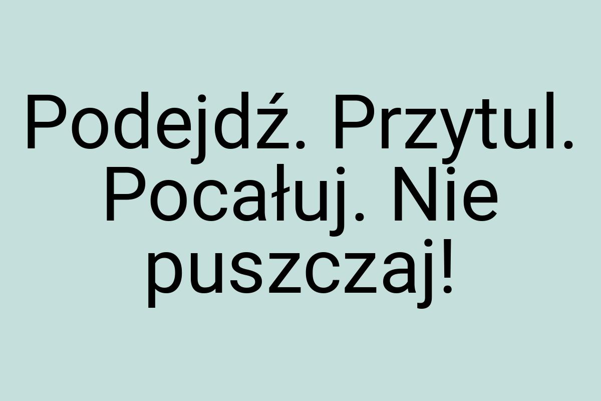 Podejdź. Przytul. Pocałuj. Nie puszczaj