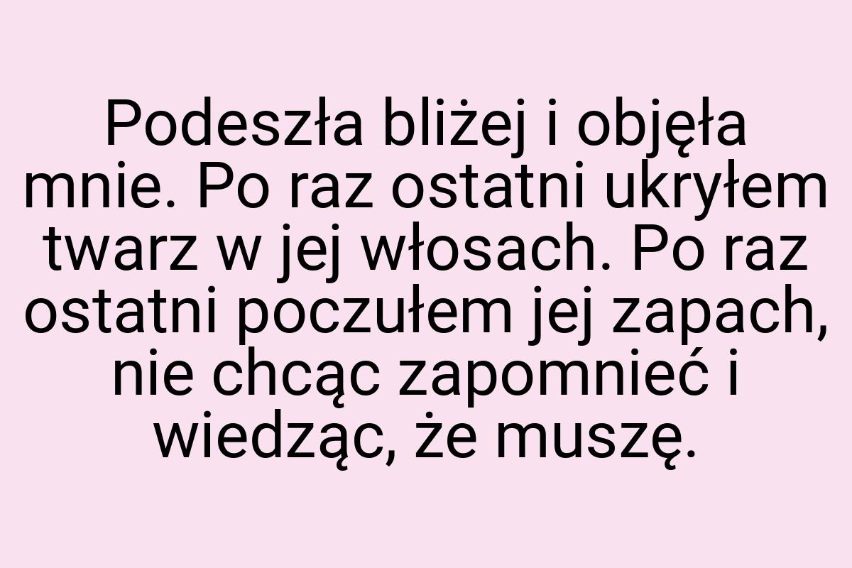 Podeszła bliżej i objęła mnie. Po raz ostatni ukryłem twarz