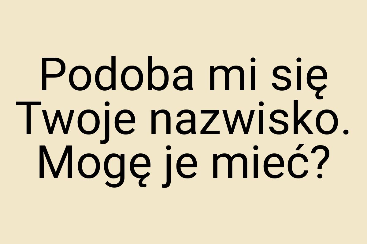 Podoba mi się Twoje nazwisko. Mogę je mieć