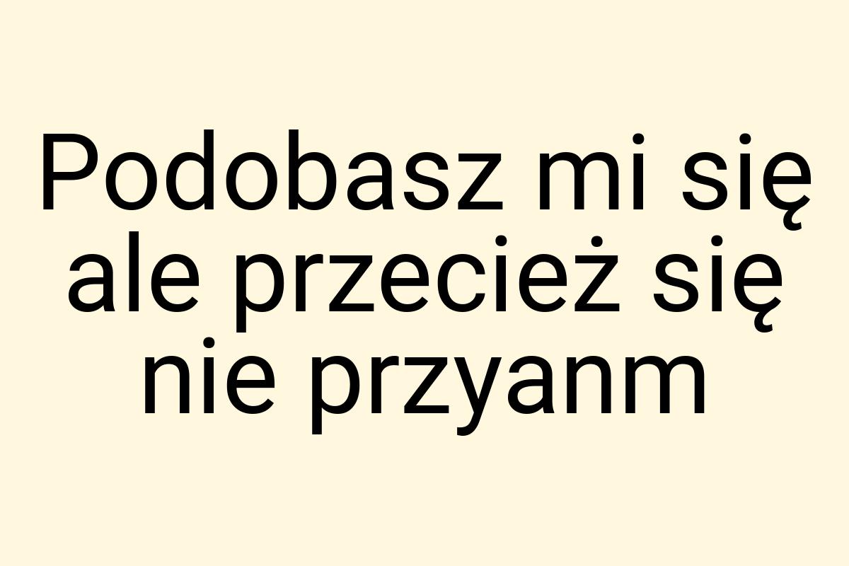 Podobasz mi się ale przecież się nie przyanm