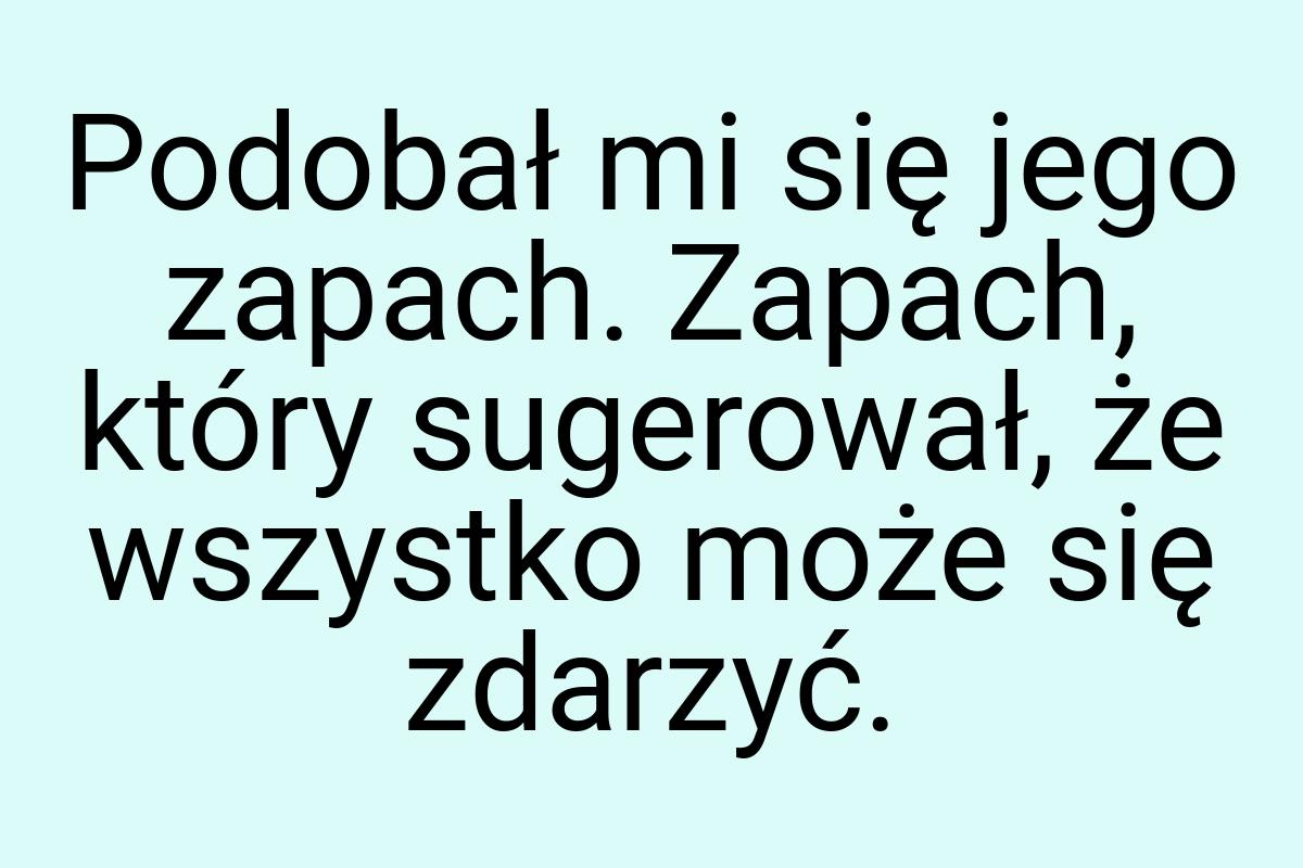 Podobał mi się jego zapach. Zapach, który sugerował, że