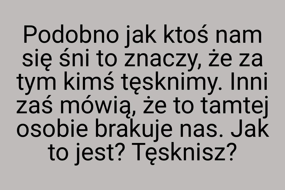 Podobno jak ktoś nam się śni to znaczy, że za tym kimś
