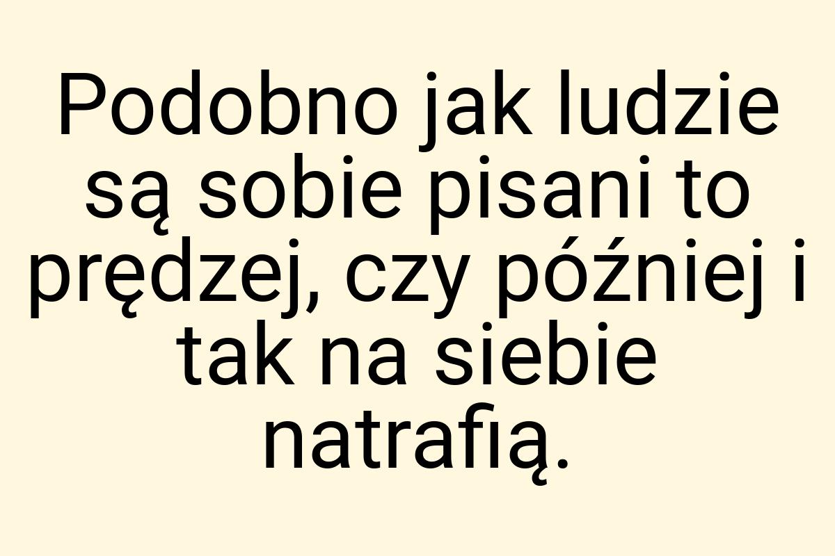 Podobno jak ludzie są sobie pisani to prędzej, czy później