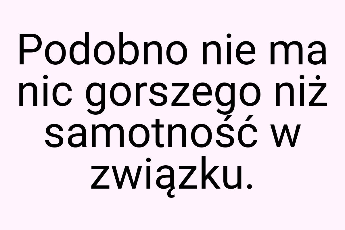 Podobno nie ma nic gorszego niż samotność w związku