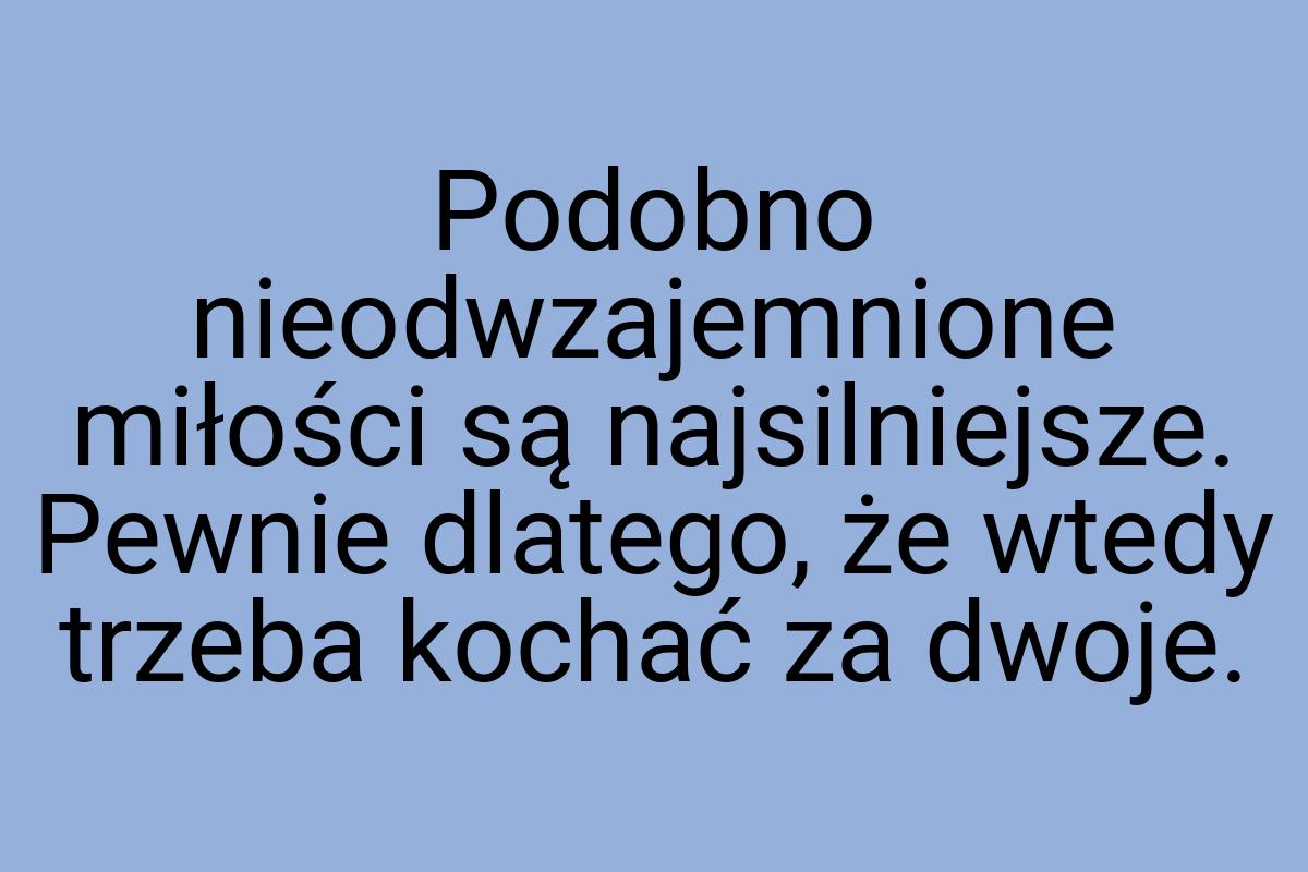 Podobno nieodwzajemnione miłości są najsilniejsze. Pewnie