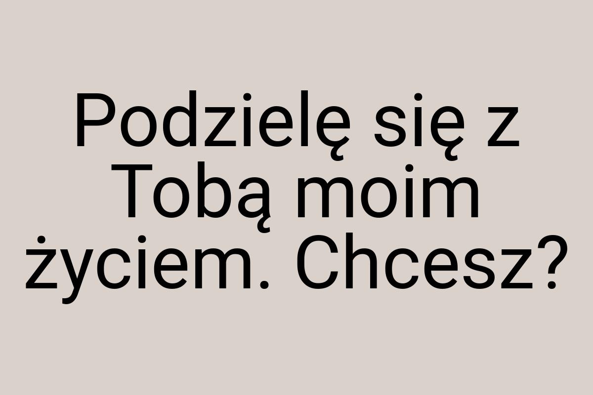 Podzielę się z Tobą moim życiem. Chcesz