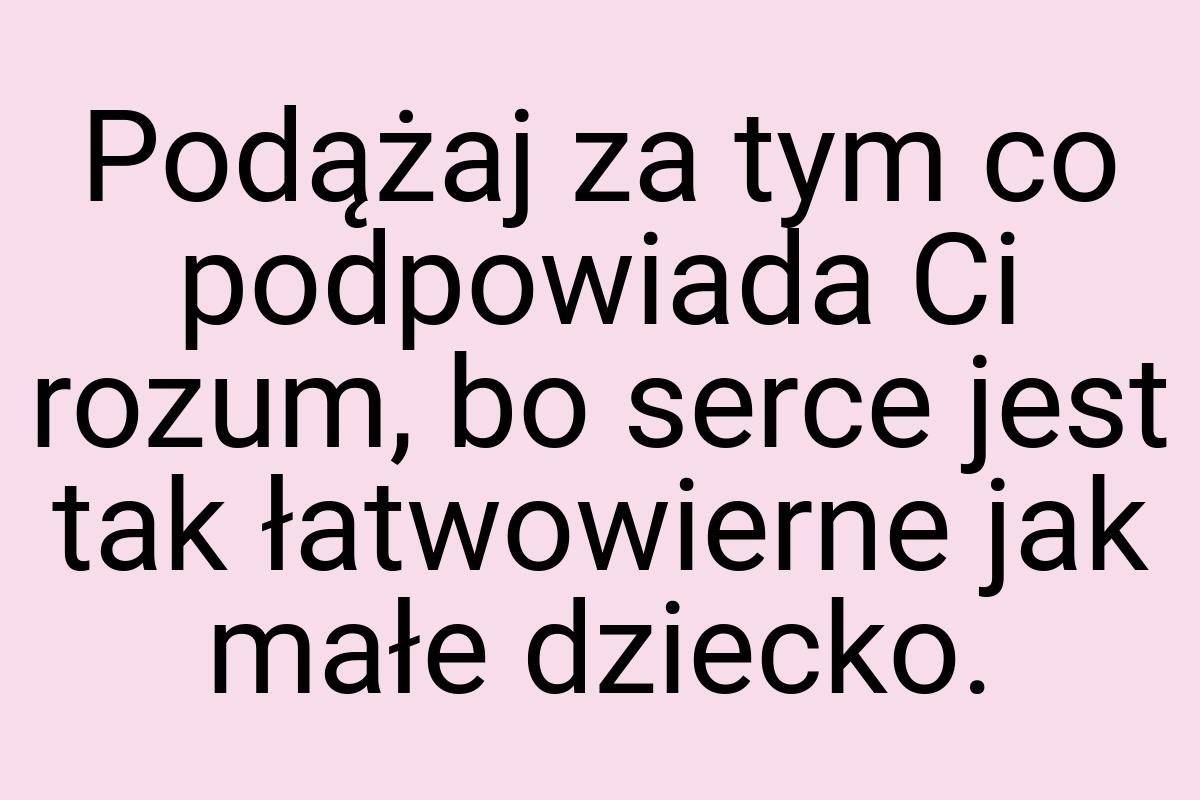 Podążaj za tym co podpowiada Ci rozum, bo serce jest tak