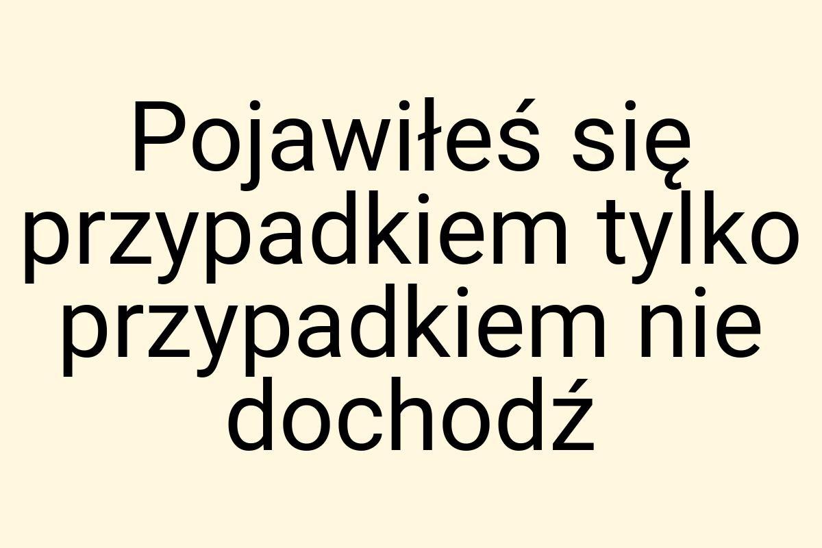 Pojawiłeś się przypadkiem tylko przypadkiem nie dochodź