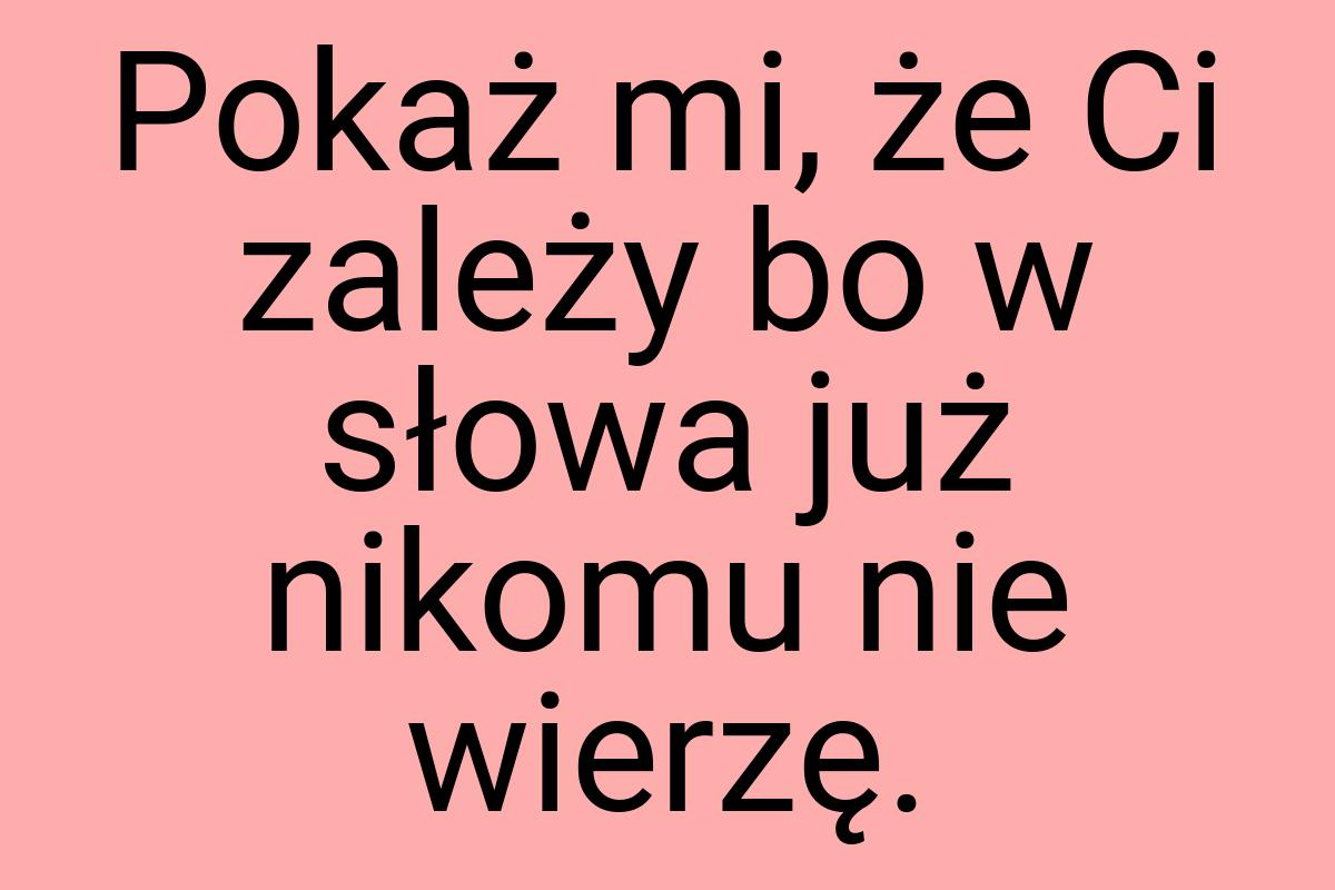 Pokaż mi, że Ci zależy bo w słowa już nikomu nie wierzę