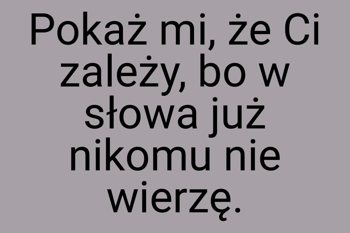 Pokaż mi, że Ci zależy, bo w słowa już nikomu nie wierzę