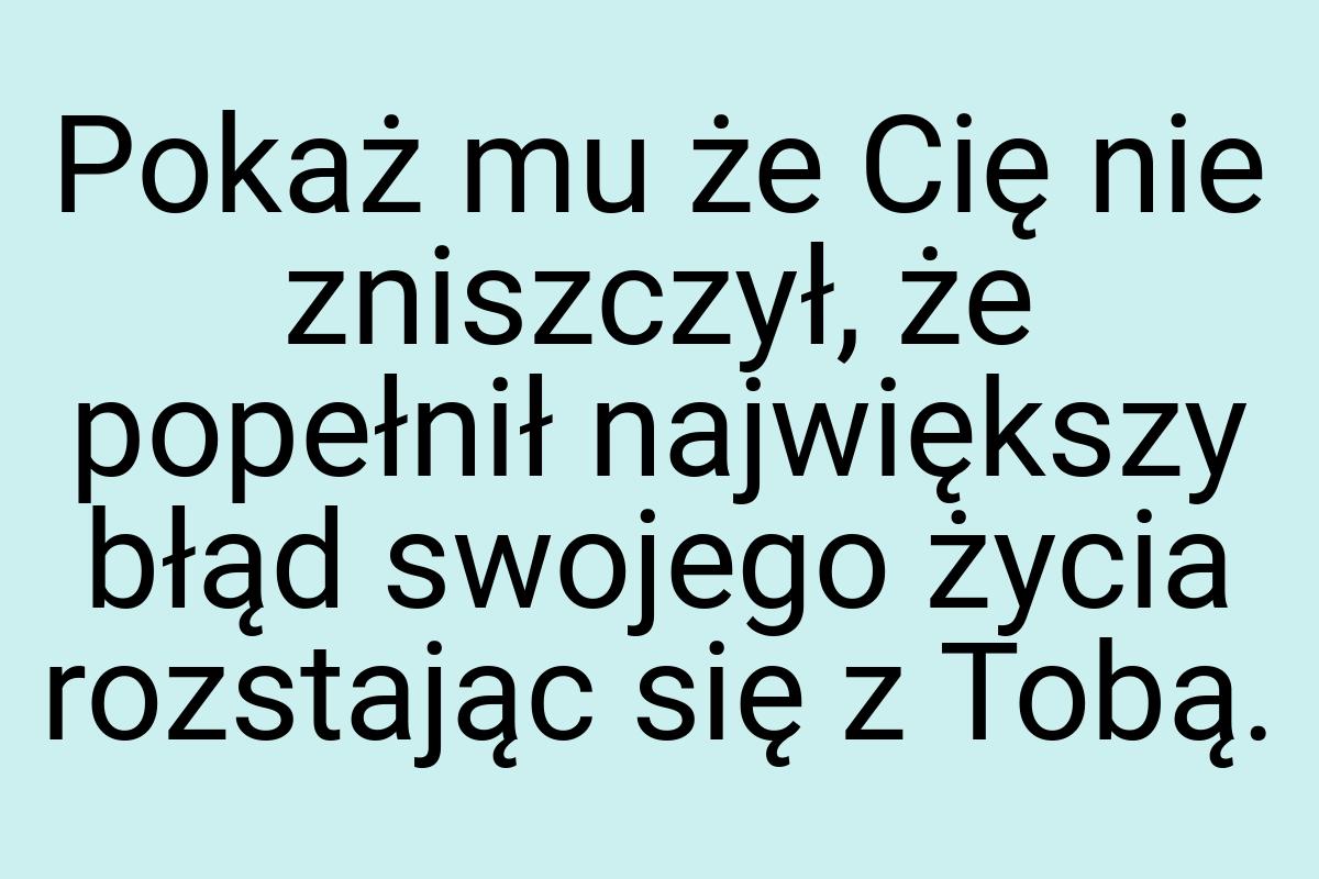 Pokaż mu że Cię nie zniszczył, że popełnił największy błąd