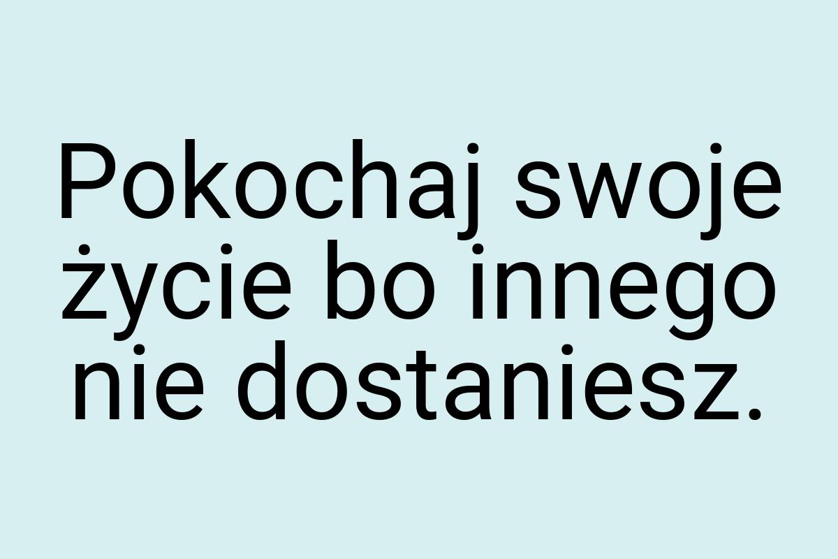 Pokochaj swoje życie bo innego nie dostaniesz