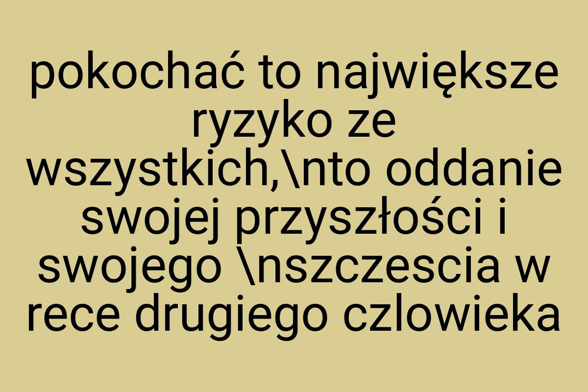 Pokochać to największe ryzyko ze wszystkich,\nto oddanie