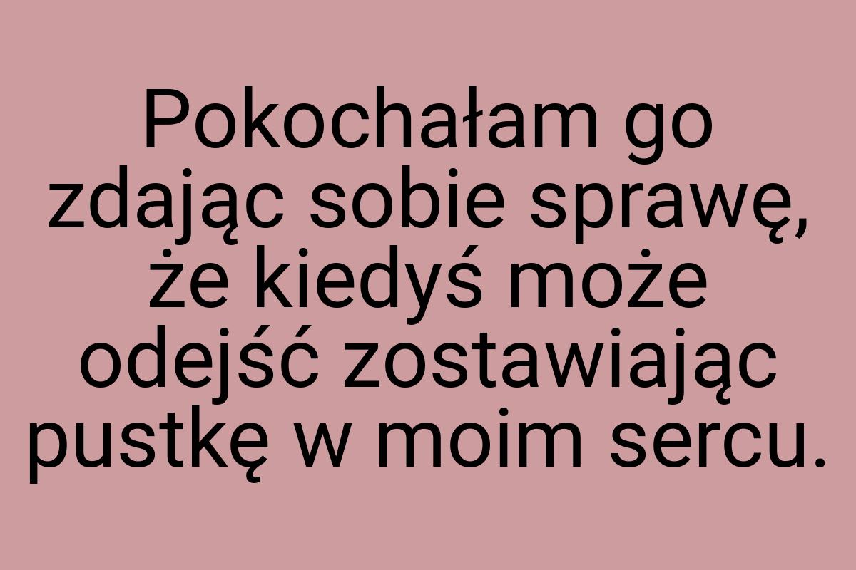 Pokochałam go zdając sobie sprawę, że kiedyś może odejść