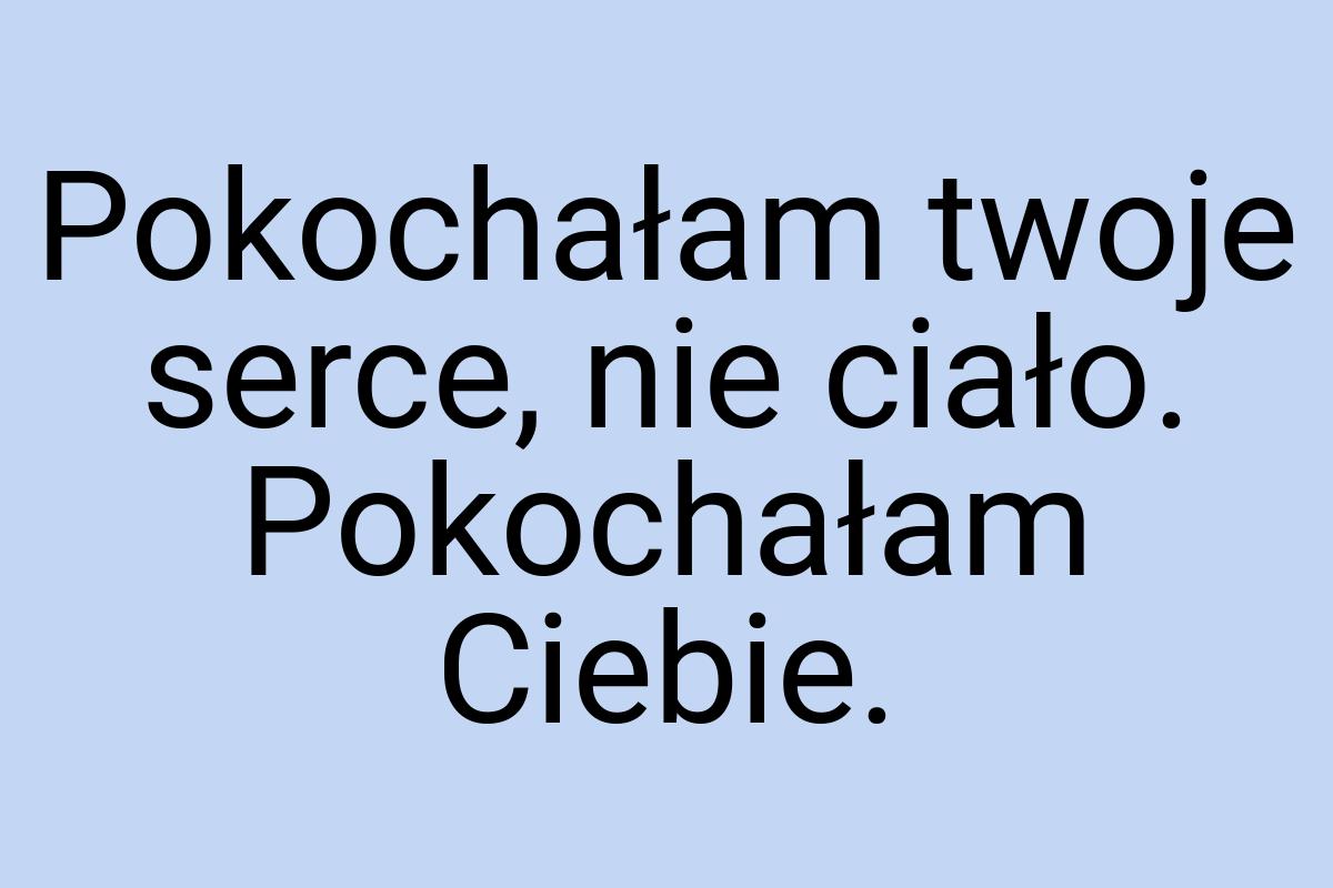Pokochałam twoje serce, nie ciało. Pokochałam Ciebie