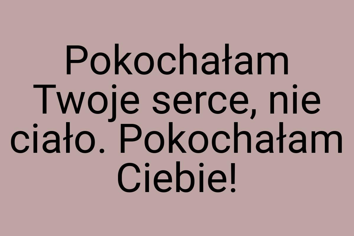 Pokochałam Twoje serce, nie ciało. Pokochałam Ciebie