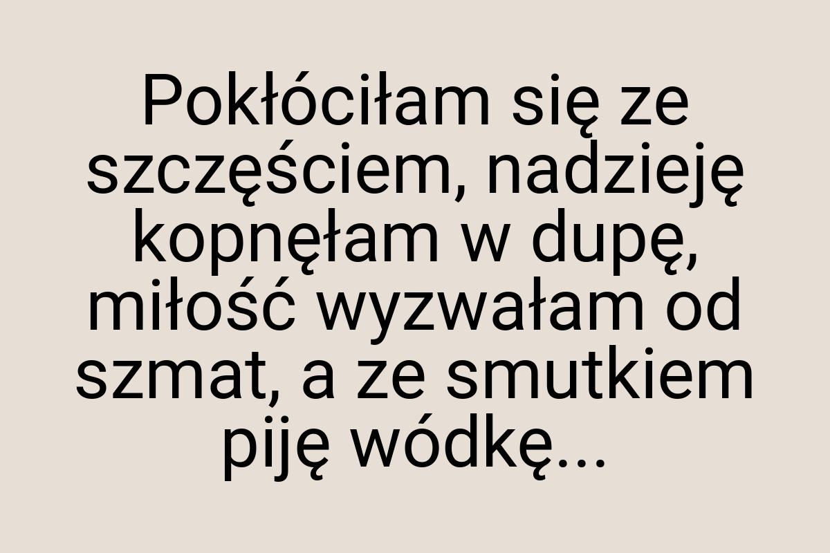 Pokłóciłam się ze szczęściem, nadzieję kopnęłam w dupę