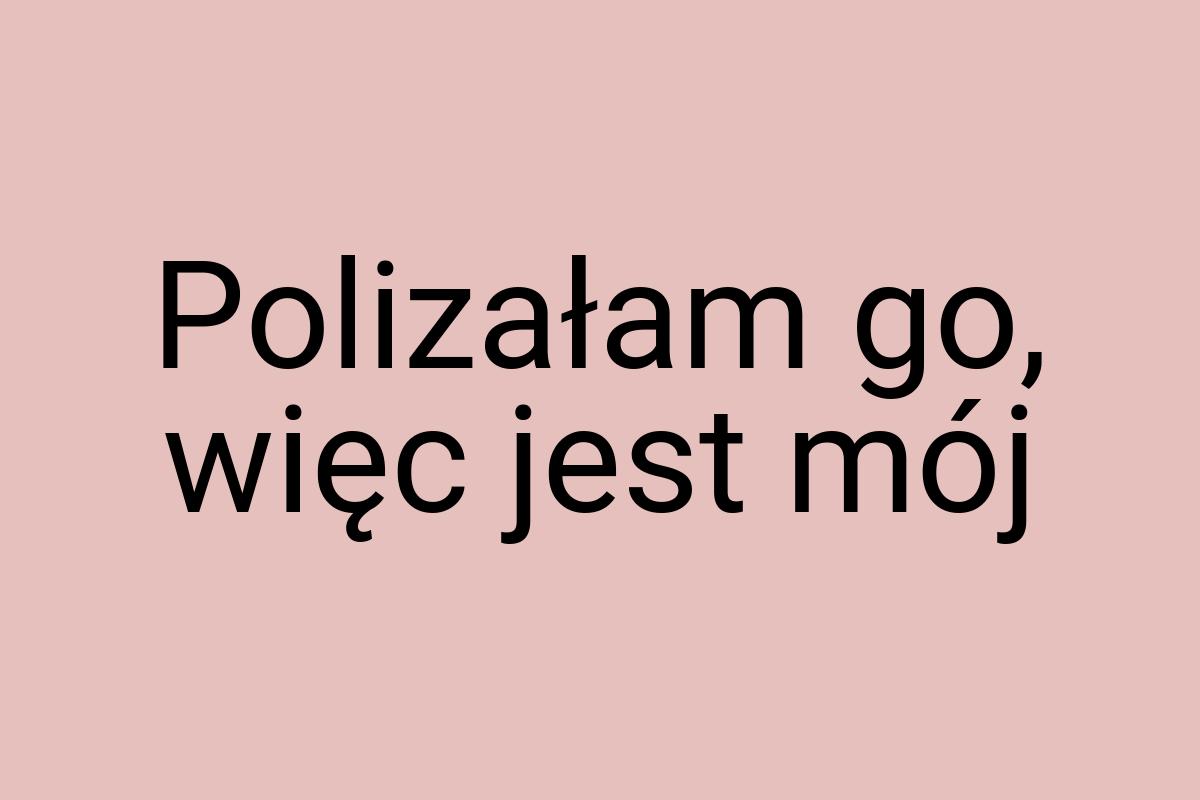 Polizałam go, więc jest mój