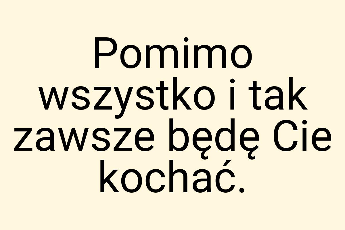 Pomimo wszystko i tak zawsze będę Cie kochać