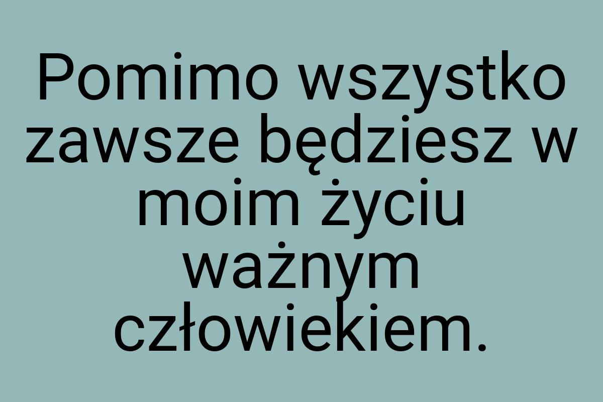 Pomimo wszystko zawsze będziesz w moim życiu ważnym