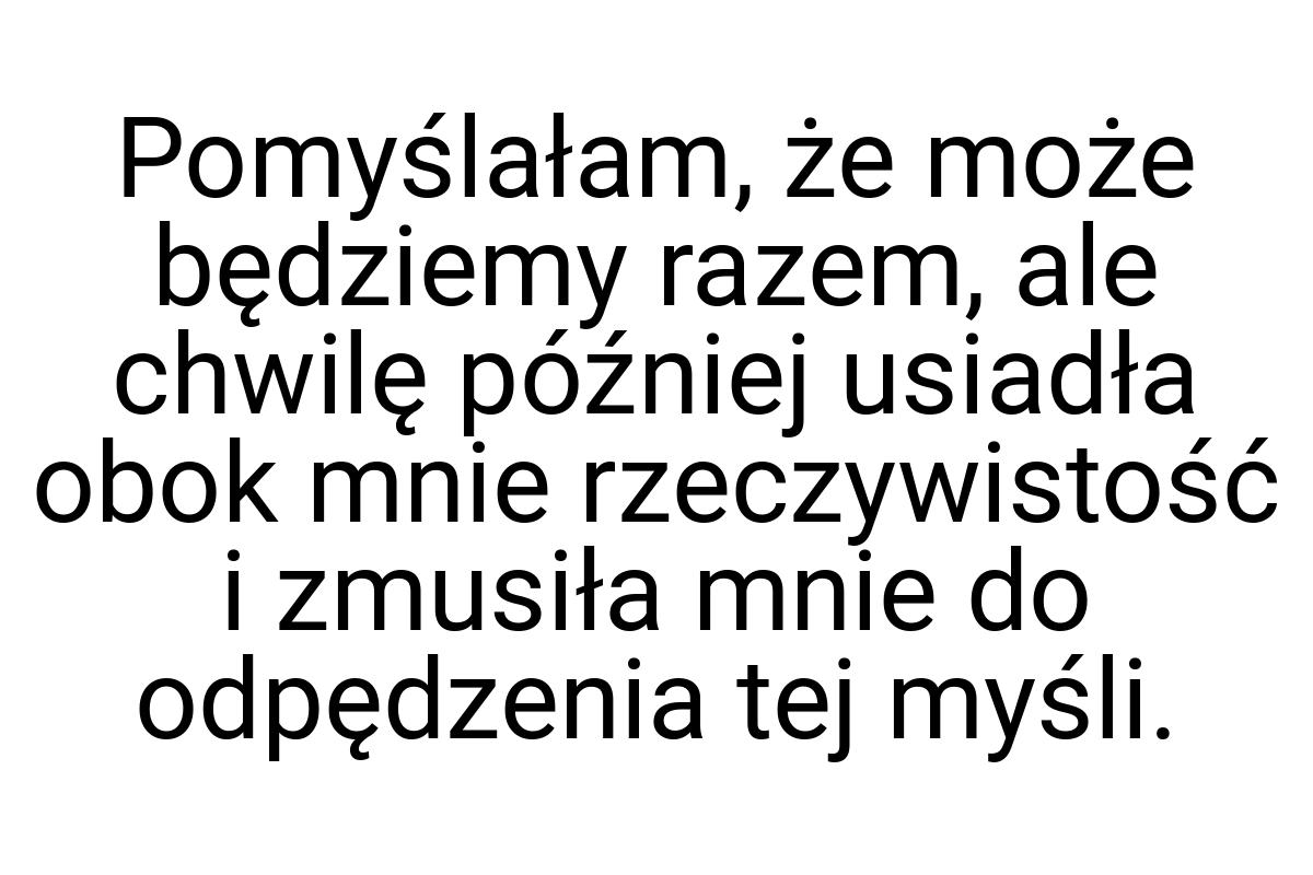 Pomyślałam, że może będziemy razem, ale chwilę później