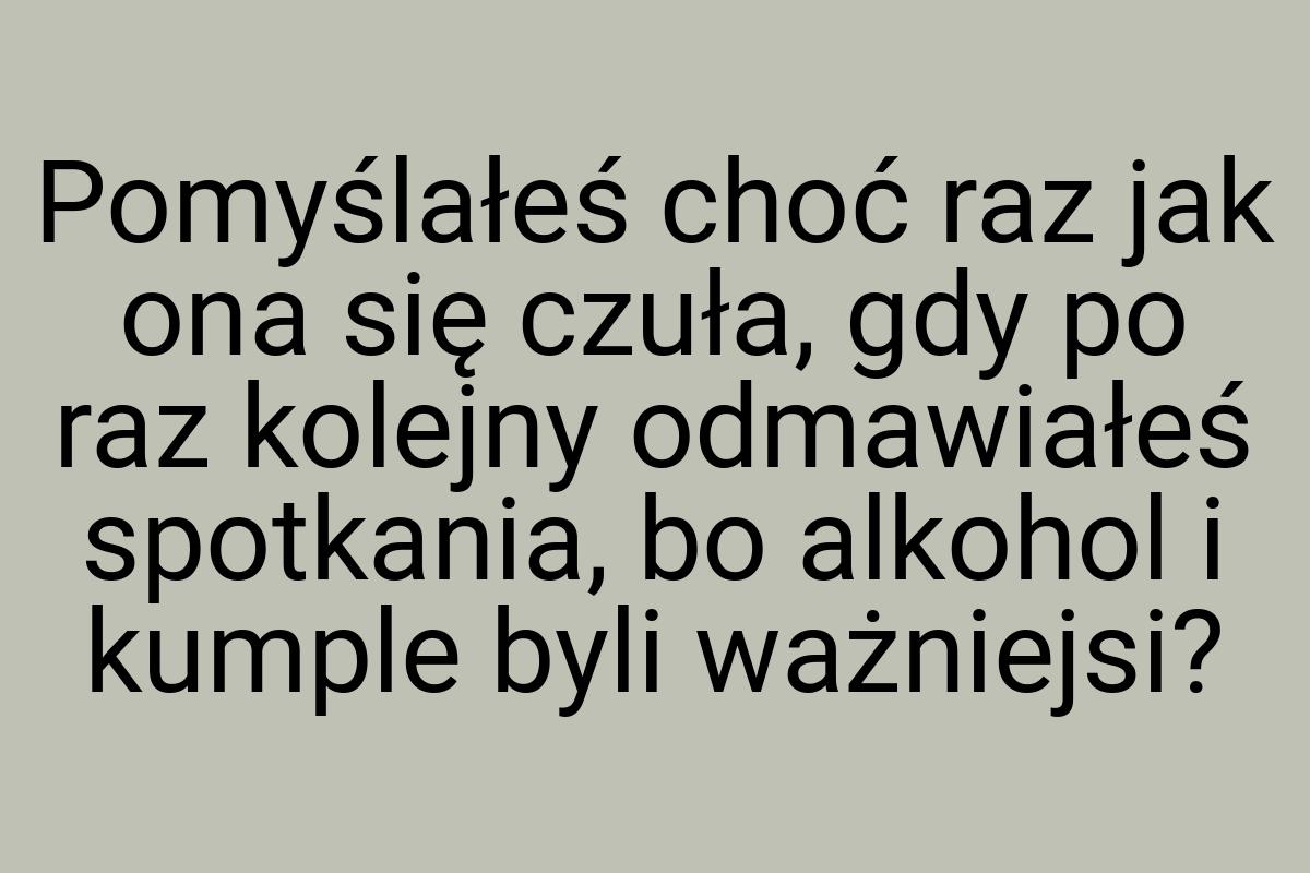 Pomyślałeś choć raz jak ona się czuła, gdy po raz kolejny