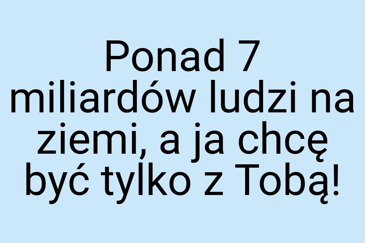 Ponad 7 miliardów ludzi na ziemi, a ja chcę być tylko z