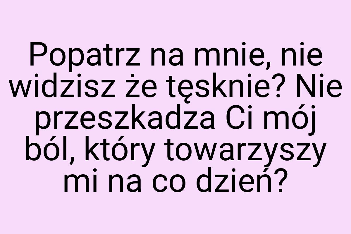 Popatrz na mnie, nie widzisz że tęsknie? Nie przeszkadza Ci