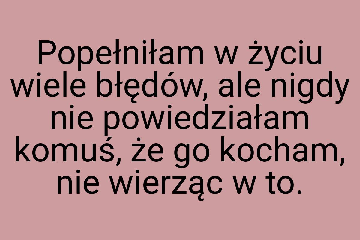Popełniłam w życiu wiele błędów, ale nigdy nie powiedziałam