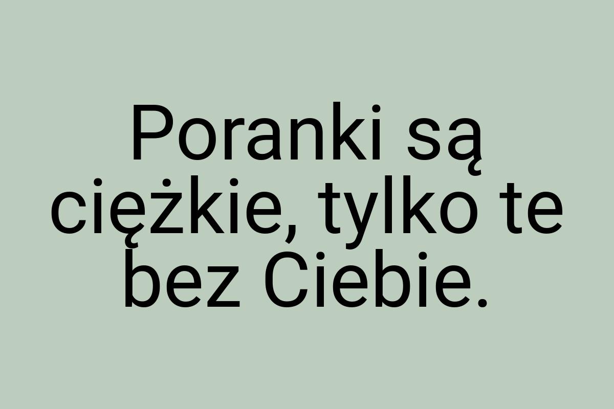 Poranki są ciężkie, tylko te bez Ciebie