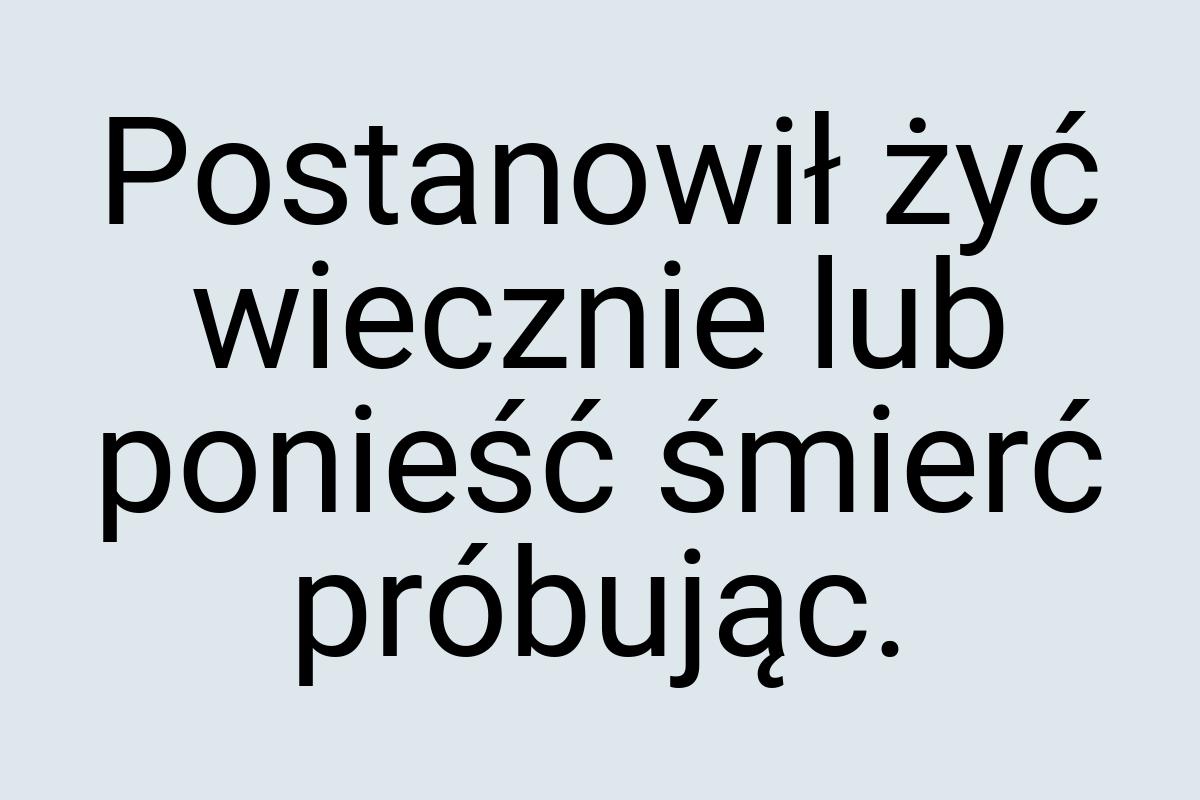 Postanowił żyć wiecznie lub ponieść śmierć próbując