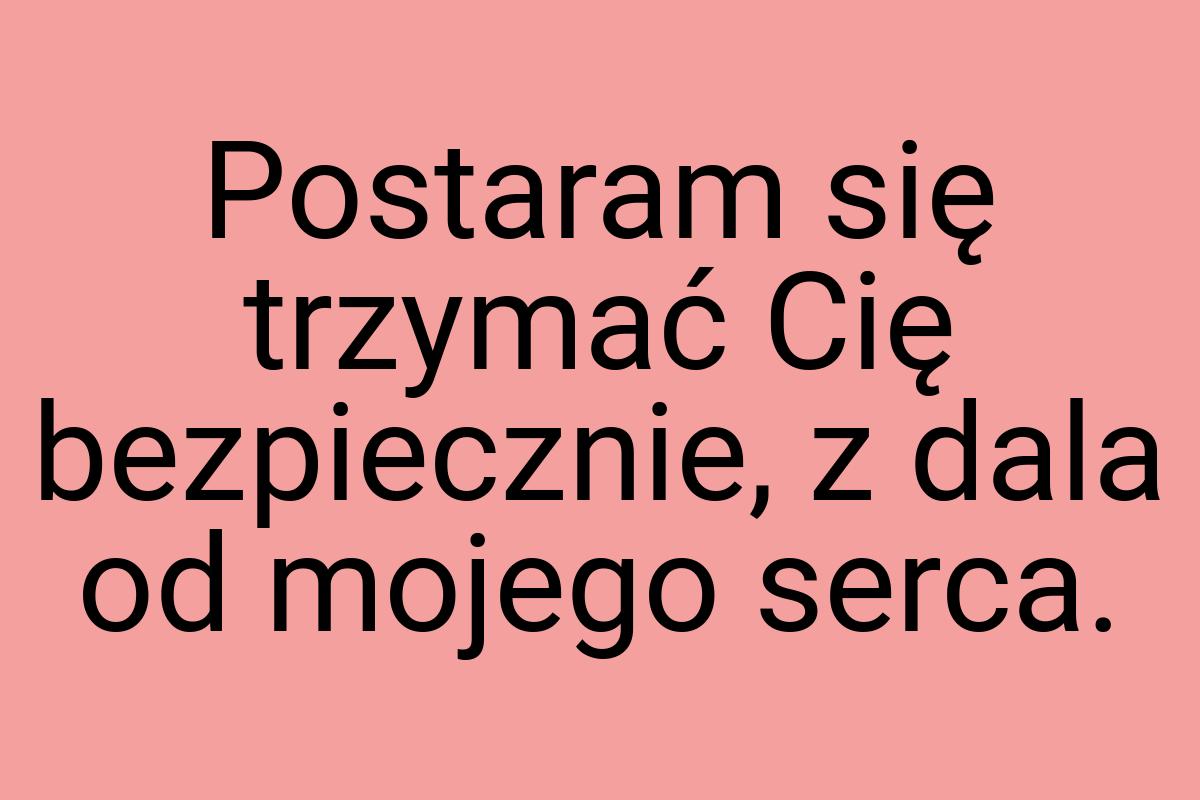 Postaram się trzymać Cię bezpiecznie, z dala od mojego