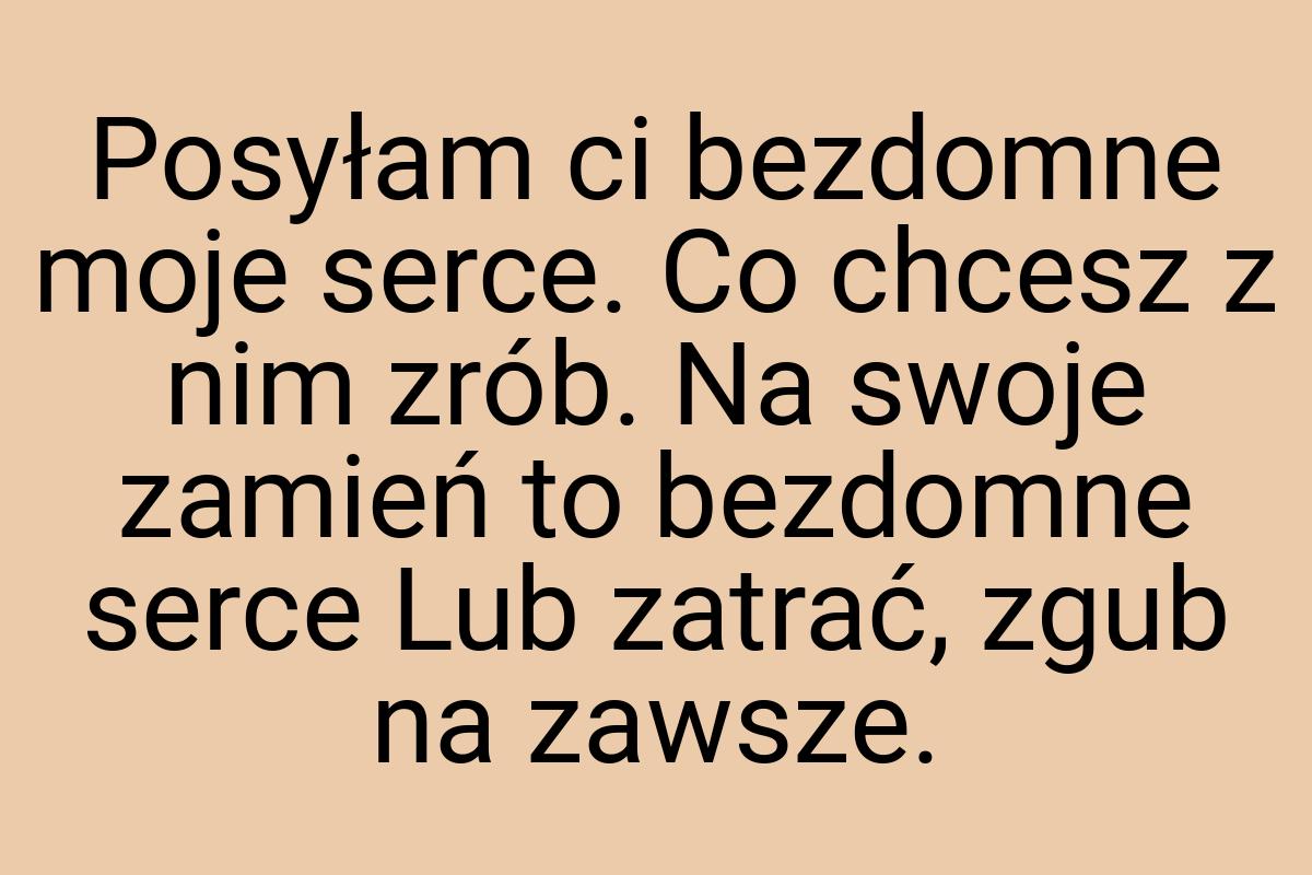 Posyłam ci bezdomne moje serce. Co chcesz z nim zrób. Na