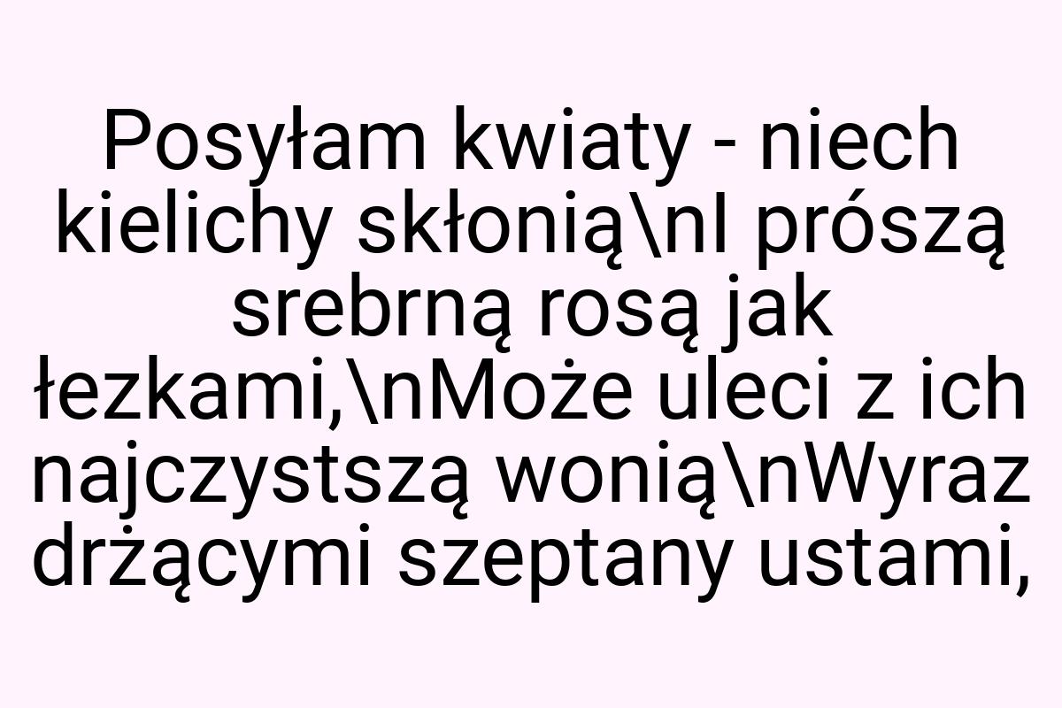 Posyłam kwiaty - niech kielichy skłonią\nI prószą srebrną