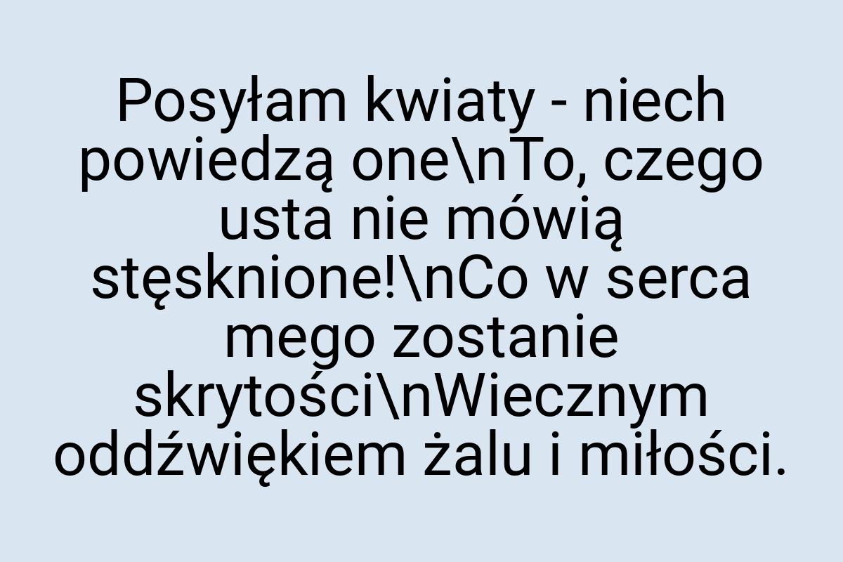 Posyłam kwiaty - niech powiedzą one\nTo, czego usta nie