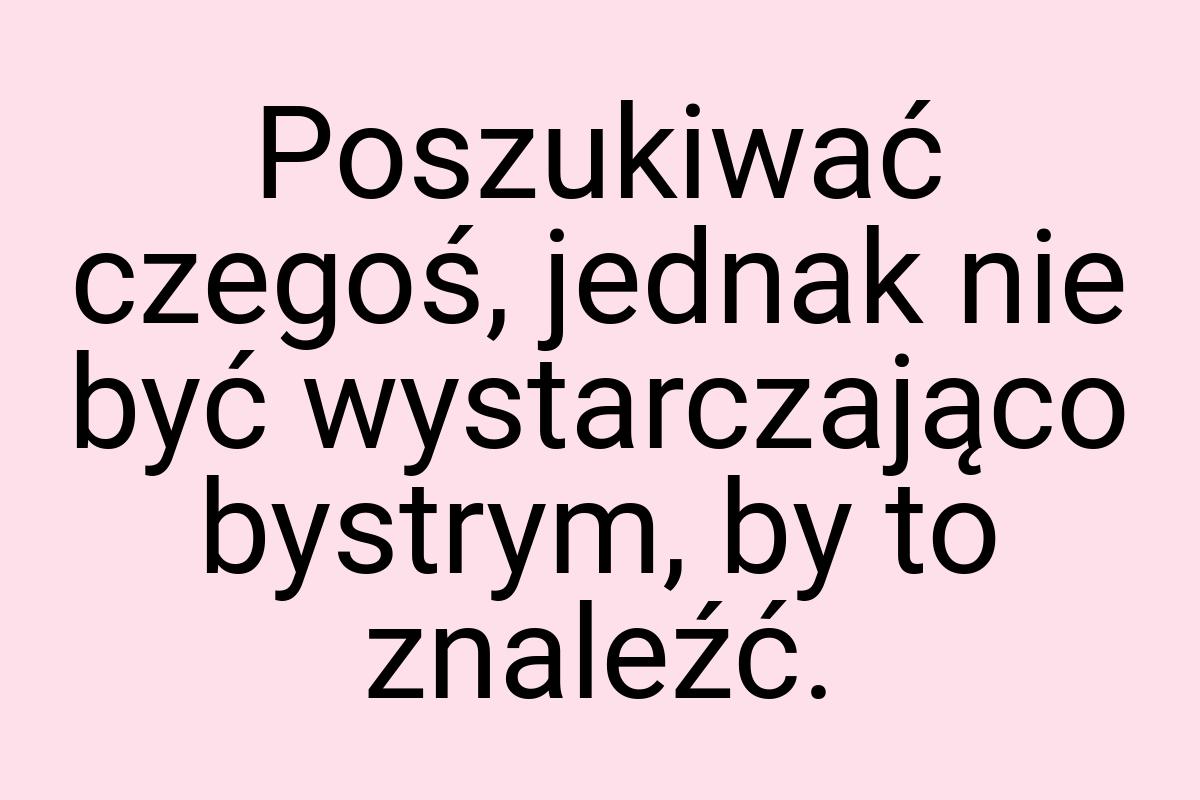 Poszukiwać czegoś, jednak nie być wystarczająco bystrym, by