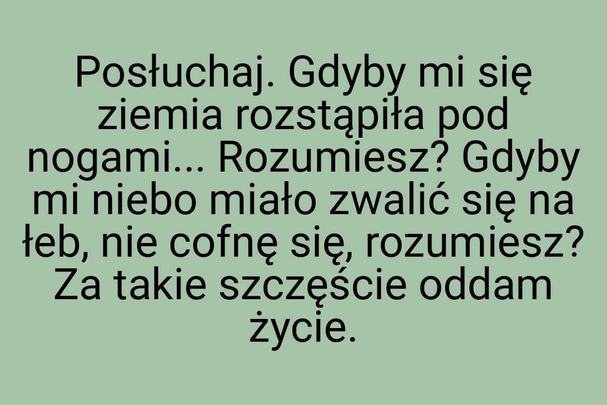 Posłuchaj. Gdyby mi się ziemia rozstąpiła pod nogami