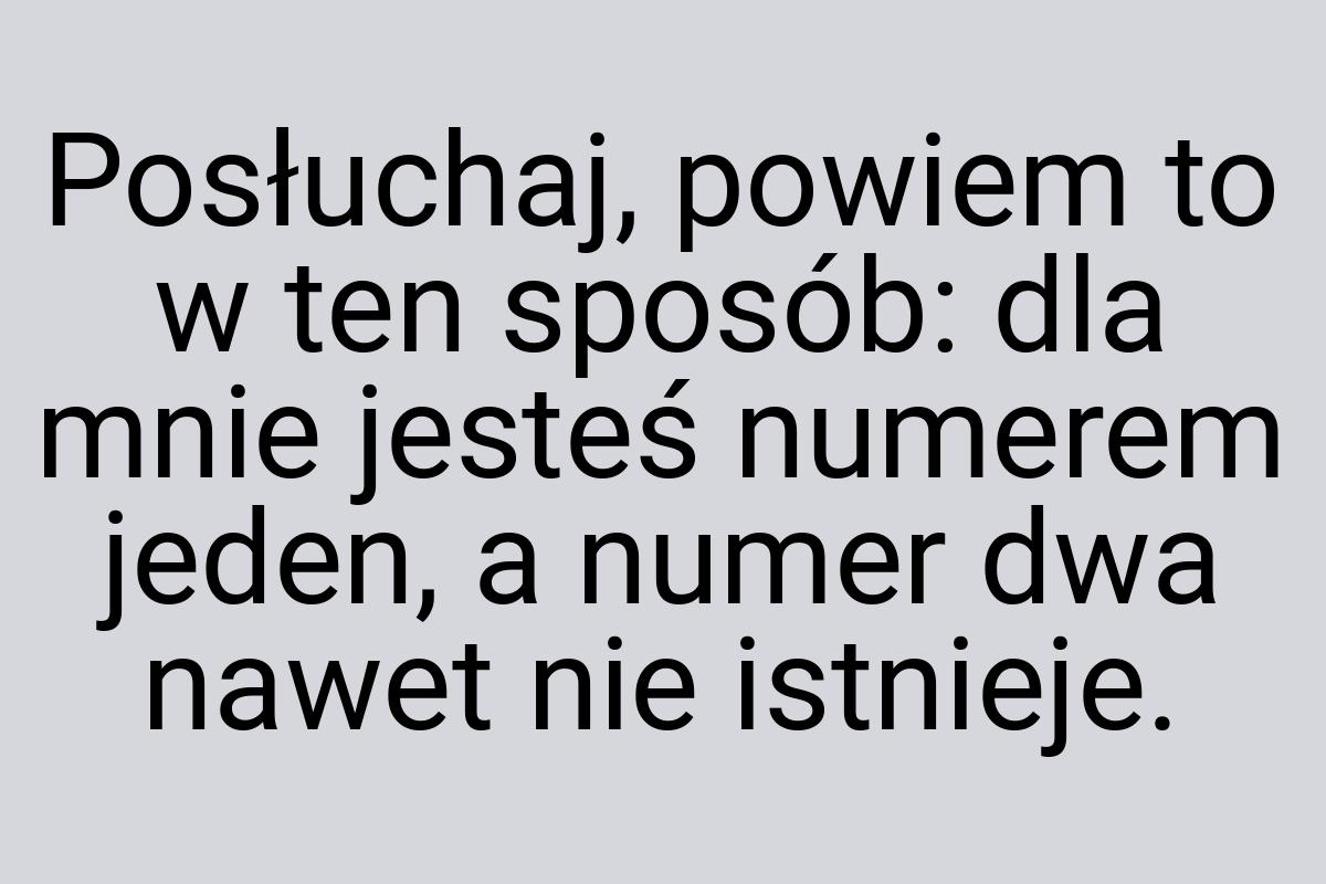 Posłuchaj, powiem to w ten sposób: dla mnie jesteś numerem