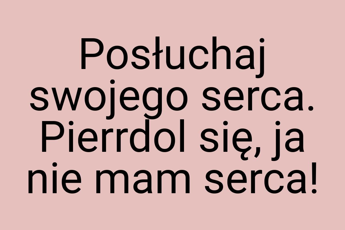 Posłuchaj swojego serca. Pierrdol się, ja nie mam serca